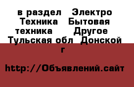  в раздел : Электро-Техника » Бытовая техника »  » Другое . Тульская обл.,Донской г.